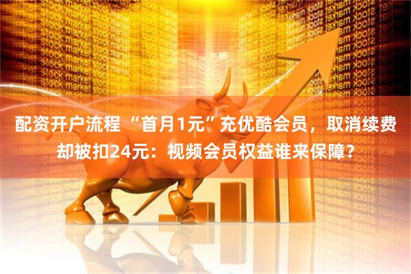 配资开户流程 “首月1元”充优酷会员，取消续费却被扣24元：视频会员权益谁来保障？
