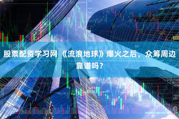 股票配资学习网 《流浪地球》爆火之后，众筹周边靠谱吗？