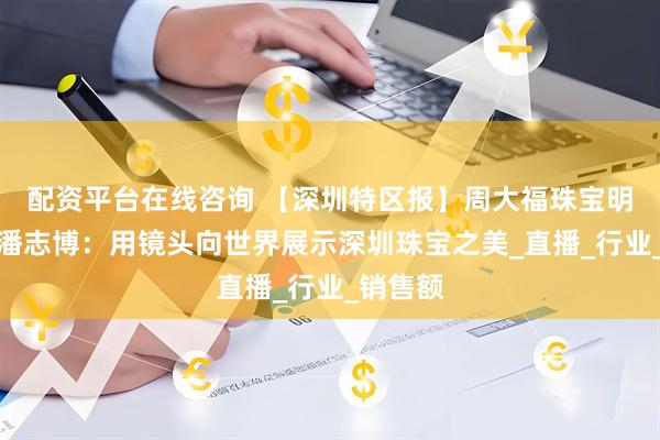 配资平台在线咨询 【深圳特区报】周大福珠宝明星主播潘志博：用镜头向世界展示深圳珠宝之美_直播_行业_销售额
