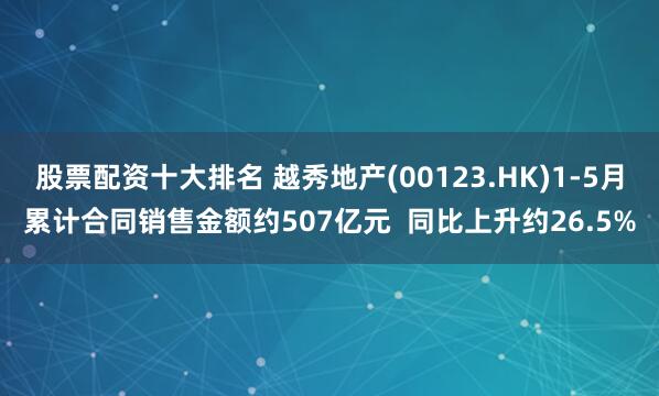 股票配资十大排名 越秀地产(00123.HK)1-5月累计合同销售金额约507亿元  同比上升约26.5%