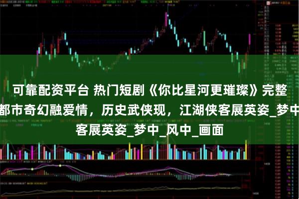 可靠配资平台 热门短剧《你比星河更璀璨》完整全集观看：都市奇幻融爱情，历史武侠现，江湖侠客展英姿_梦中_风中_画面