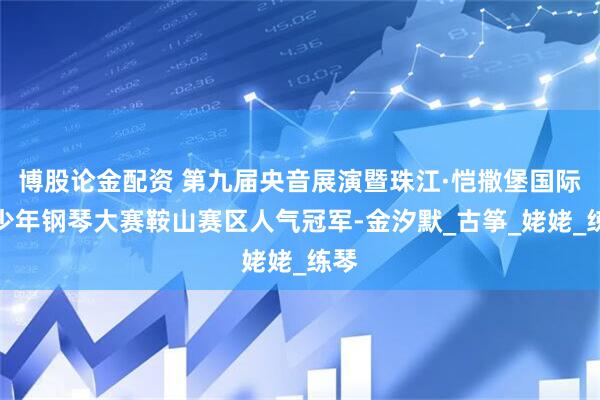 博股论金配资 第九届央音展演暨珠江·恺撒堡国际青少年钢琴大赛鞍山赛区人气冠军-金汐默_古筝_姥姥_练琴