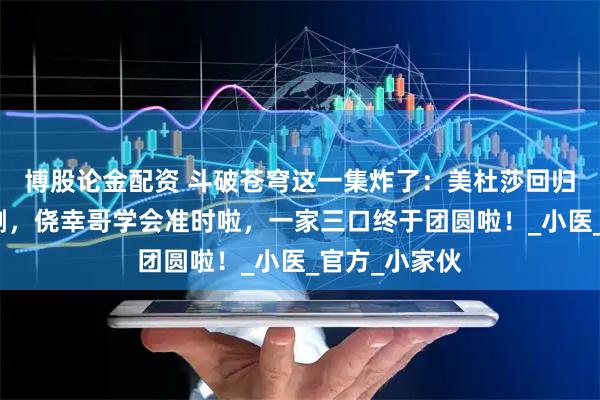 博股论金配资 斗破苍穹这一集炸了：美杜莎回归，萧潇没有删，侥幸哥学会准时啦，一家三口终于团圆啦！_小医_官方_小家伙