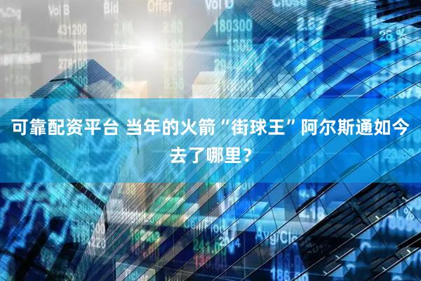 可靠配资平台 当年的火箭“街球王”阿尔斯通如今去了哪里？