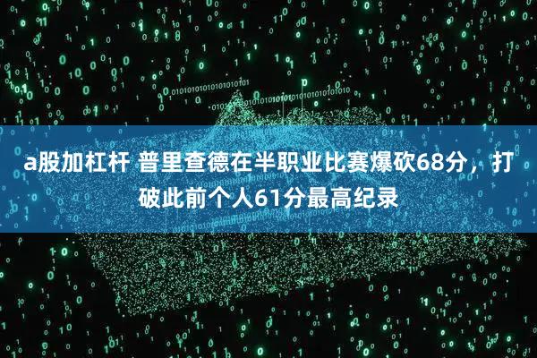 a股加杠杆 普里查德在半职业比赛爆砍68分，打破此前个人61分最高纪录