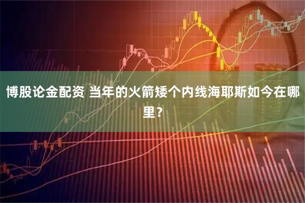 博股论金配资 当年的火箭矮个内线海耶斯如今在哪里？