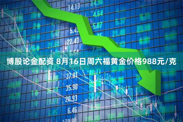 博股论金配资 8月16日周六福黄金价格988元/克
