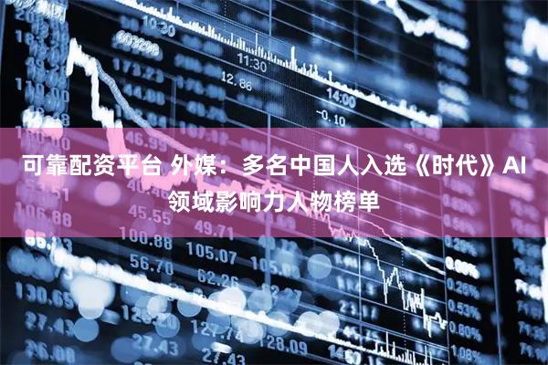 可靠配资平台 外媒：多名中国人入选《时代》AI领域影响力人物榜单