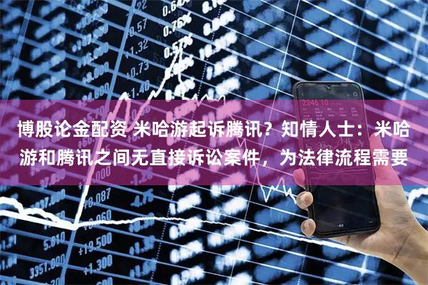 博股论金配资 米哈游起诉腾讯？知情人士：米哈游和腾讯之间无直接诉讼案件，为法律流程需要
