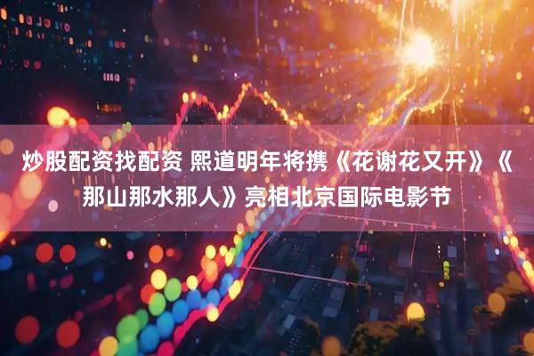 炒股配资找配资 熙道明年将携《花谢花又开》《那山那水那人》亮相北京国际电影节