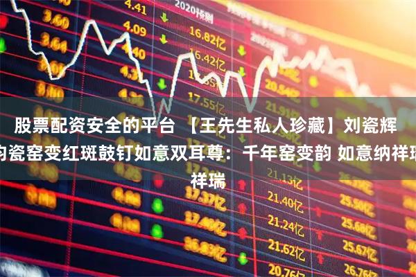 股票配资安全的平台 【王先生私人珍藏】刘瓷辉 钧瓷窑变红斑鼓钉如意双耳尊：千年窑变韵 如意纳祥瑞