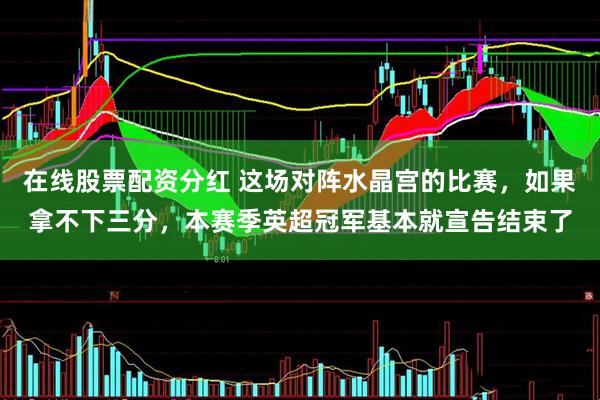 在线股票配资分红 这场对阵水晶宫的比赛，如果拿不下三分，本赛季英超冠军基本就宣告结束了