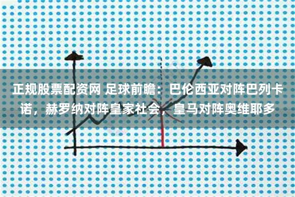 正规股票配资网 足球前瞻：巴伦西亚对阵巴列卡诺，赫罗纳对阵皇家社会，皇马对阵奥维耶多
