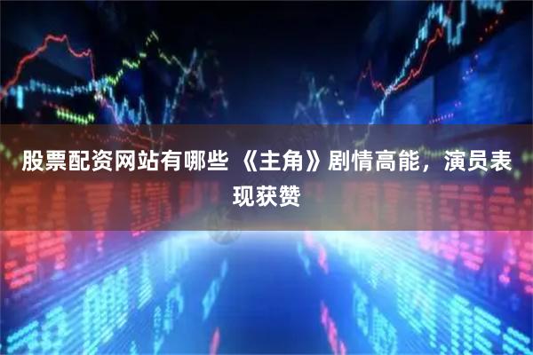 股票配资网站有哪些 《主角》剧情高能，演员表现获赞