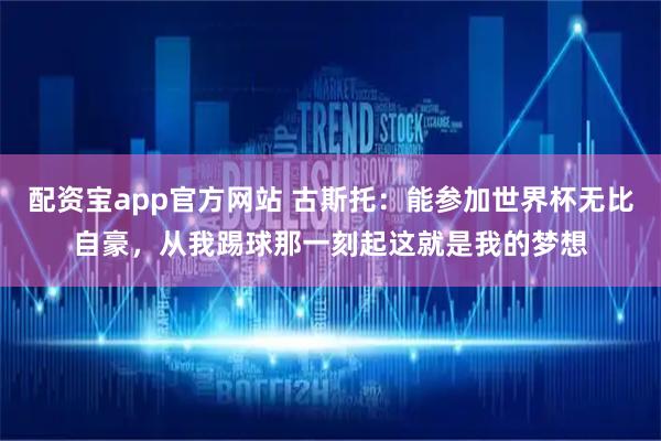 配资宝app官方网站 古斯托：能参加世界杯无比自豪，从我踢球那一刻起这就是我的梦想