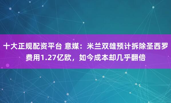十大正规配资平台 意媒：米兰双雄预计拆除圣西罗费用1.27亿欧，如今成本却几乎翻倍