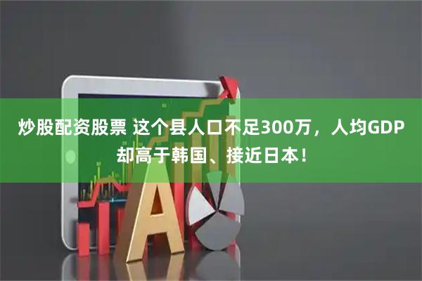 炒股配资股票 这个县人口不足300万，人均GDP却高于韩国、接近日本！