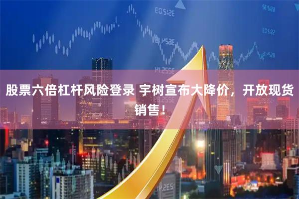 股票六倍杠杆风险登录 宇树宣布大降价，开放现货销售！