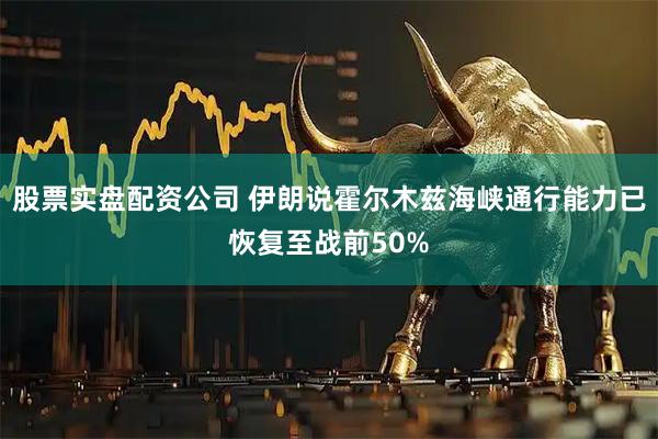 股票实盘配资公司 伊朗说霍尔木兹海峡通行能力已恢复至战前50%