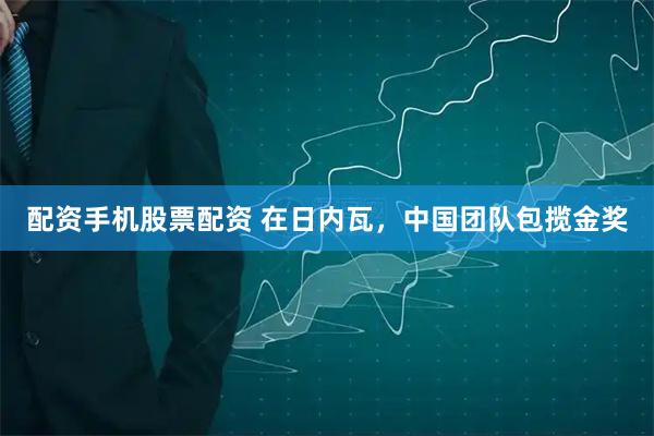 配资手机股票配资 在日内瓦，中国团队包揽金奖