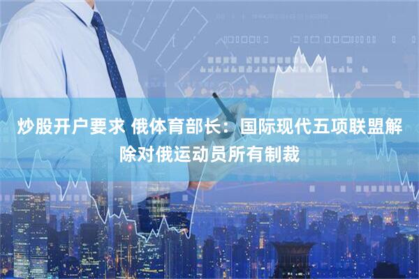 炒股开户要求 俄体育部长：国际现代五项联盟解除对俄运动员所有制裁