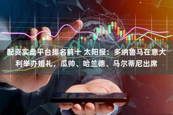 配资实盘平台排名前十 太阳报：多纳鲁马在意大利举办婚礼，瓜帅、哈兰德、马尔蒂尼出席