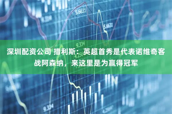 深圳配资公司 措利斯：英超首秀是代表诺维奇客战阿森纳，来这里是为赢得冠军