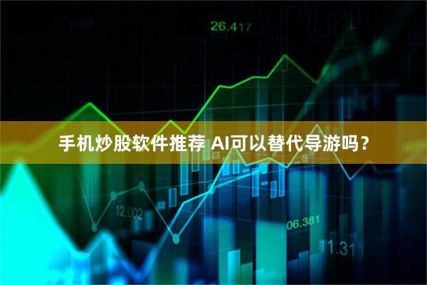 手机炒股软件推荐 AI可以替代导游吗？