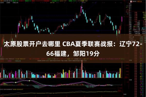 太原股票开户去哪里 CBA夏季联赛战报：辽宁72-66福建，邹阳19分